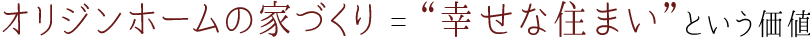 オリジンホームの家づくり = 「幸せな住まい」という価値
