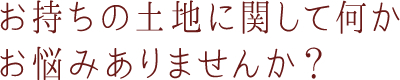 お持ちの土地に関して何かお悩みありませんか？