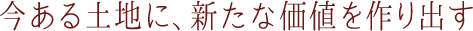 今ある土地に、新たな価値を作り出す