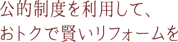 公的制度を利用して、おトクで賢いリフォームを